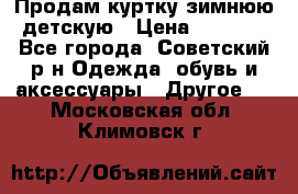 Продам куртку зимнюю детскую › Цена ­ 2 000 - Все города, Советский р-н Одежда, обувь и аксессуары » Другое   . Московская обл.,Климовск г.